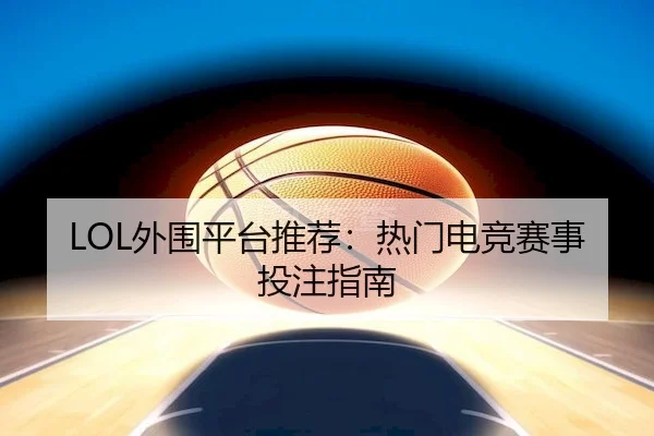 LOL外围平台推荐：热门电竞赛事投注指南